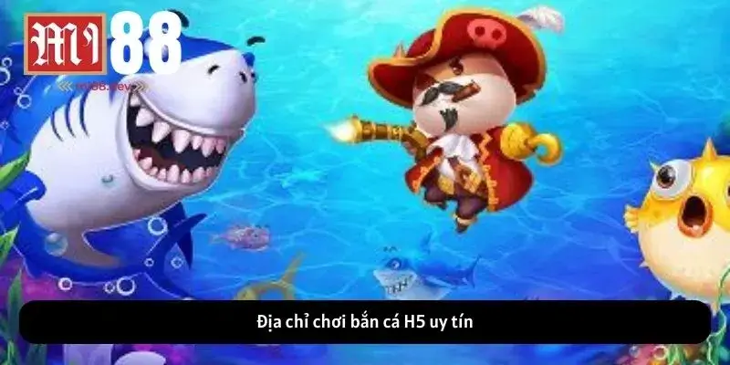 Địa chỉ chơi bắn cá H5 uy tín